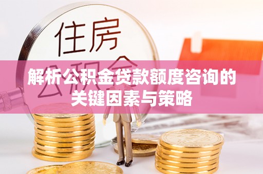 阳山解析公积金贷款额度咨询的关键因素与策略