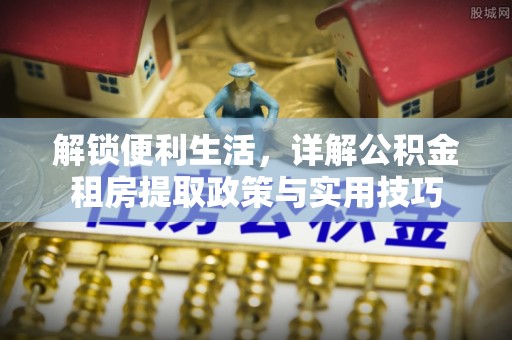 阳山解锁便利生活，详解公积金租房提取政策与实用技巧