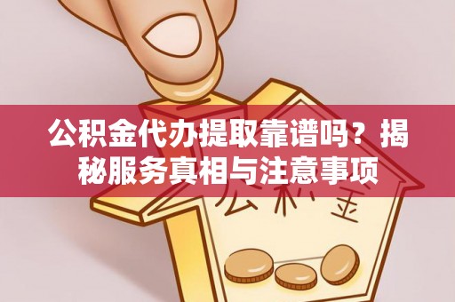阳山公积金代办提取靠谱吗？揭秘服务真相与注意事项