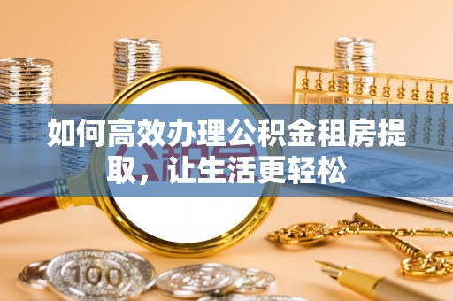 阳山如何高效办理公积金租房提取，让生活更轻松