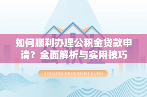 阳山如何顺利办理公积金贷款申请？全面解析与实用技巧