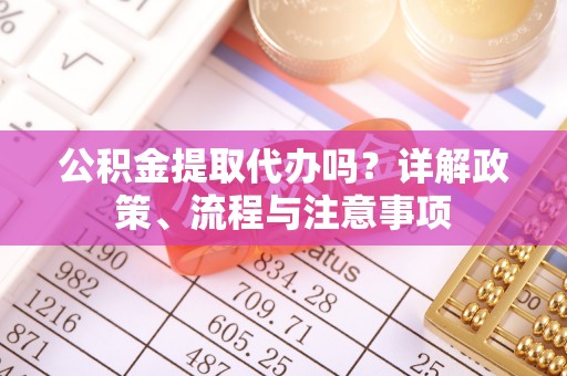 阳山公积金提取代办吗？详解政策、流程与注意事项