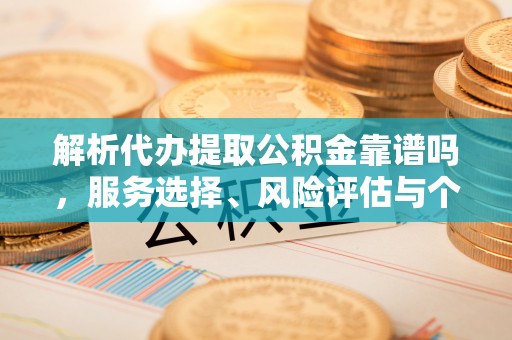 阳山解析代办提取公积金靠谱吗，服务选择、风险评估与个人权益保障