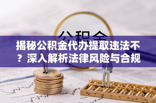 阳山揭秘公积金代办提取违法不？深入解析法律风险与合规途径