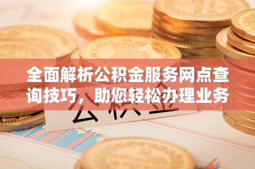 阳山全面解析公积金服务网点查询技巧，助您轻松办理业务