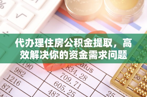 阳山代办理住房公积金提取，高效解决你的资金需求问题