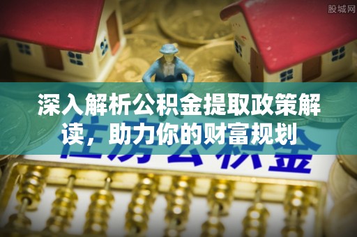 阳山深入解析公积金提取政策解读，助力你的财富规划