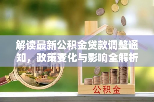阳山解读最新公积金贷款调整通知，政策变化与影响全解析