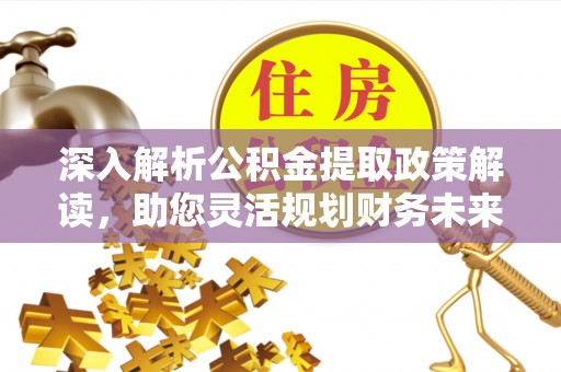 阳山深入解析公积金提取政策解读，助您灵活规划财务未来