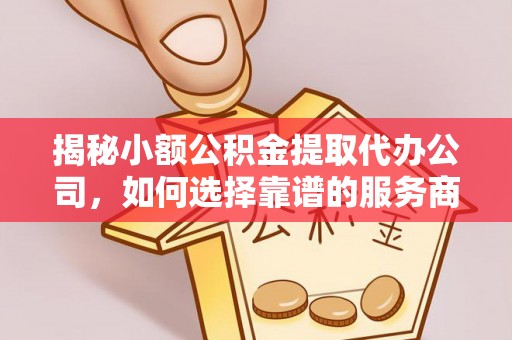 阳山揭秘小额公积金提取代办公司，如何选择靠谱的服务商？