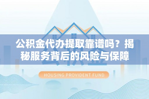 阳山公积金代办提取靠谱吗？揭秘服务背后的风险与保障