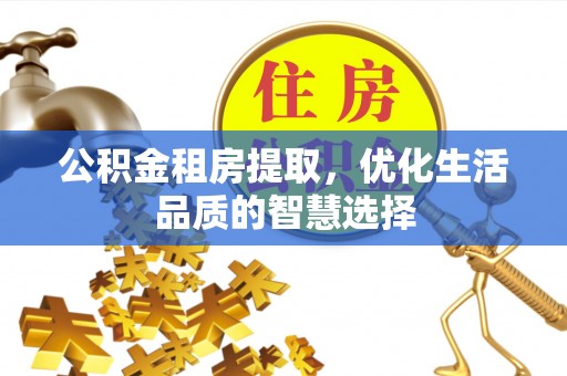 阳山公积金租房提取，优化生活品质的智慧选择