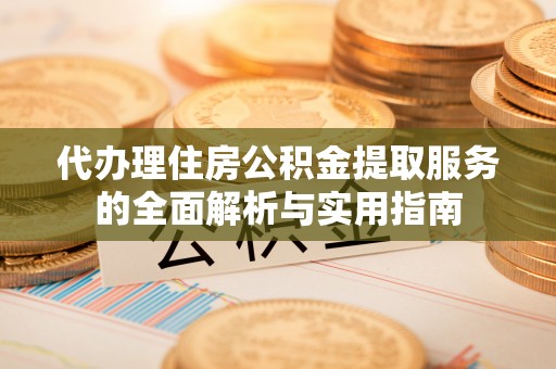 阳山代办理住房公积金提取服务的全面解析与实用指南