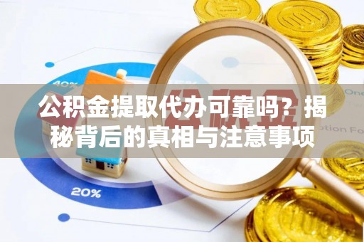 阳山公积金提取代办可靠吗？揭秘背后的真相与注意事项