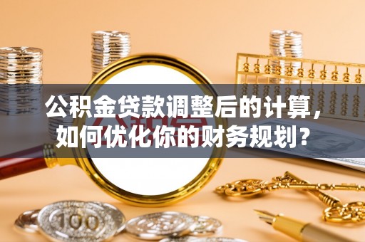 阳山公积金贷款调整后的计算，如何优化你的财务规划？