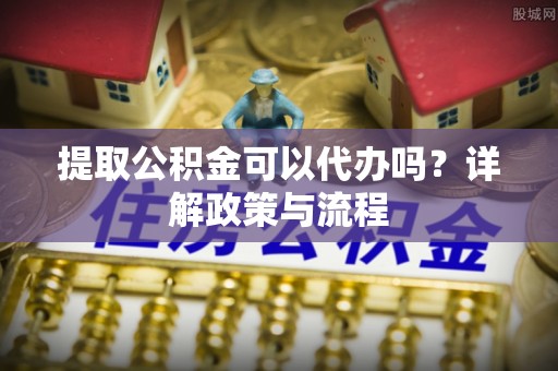 阳山提取公积金可以代办吗？详解政策与流程
