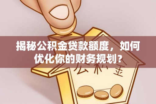 阳山揭秘公积金贷款额度，如何优化你的财务规划？