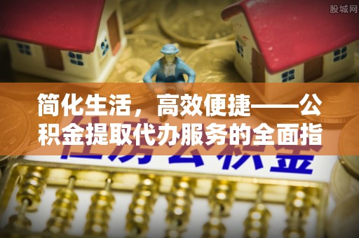 阳山简化生活，高效便捷——公积金提取代办服务的全面指南