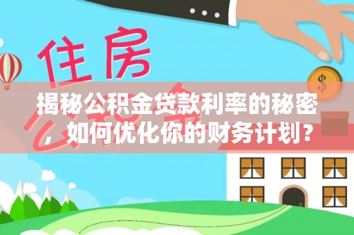 阳山揭秘公积金贷款利率的秘密，如何优化你的财务计划？