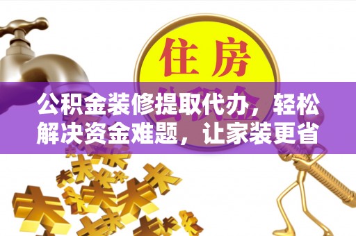 阳山公积金装修提取代办，轻松解决资金难题，让家装更省心