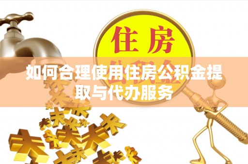 阳山如何合理使用住房公积金提取与代办服务