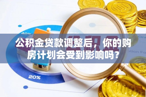 阳山公积金贷款调整后，你的购房计划会受到影响吗？