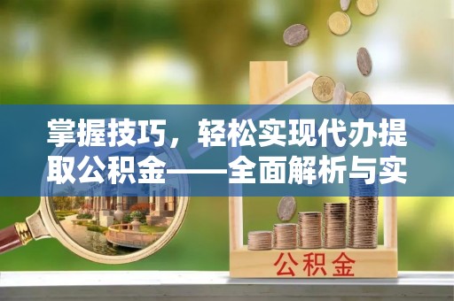 阳山掌握技巧，轻松实现代办提取公积金——全面解析与实践指南
