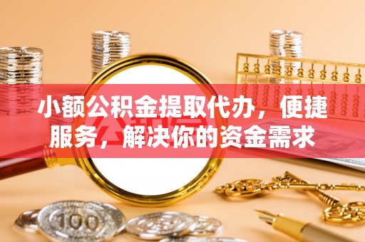 阳山小额公积金提取代办，便捷服务，解决你的资金需求