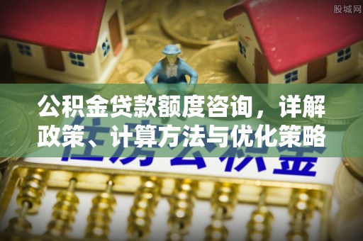 阳山公积金贷款额度咨询，详解政策、计算方法与优化策略
