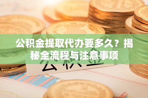 阳山公积金提取代办要多久？揭秘全流程与注意事项