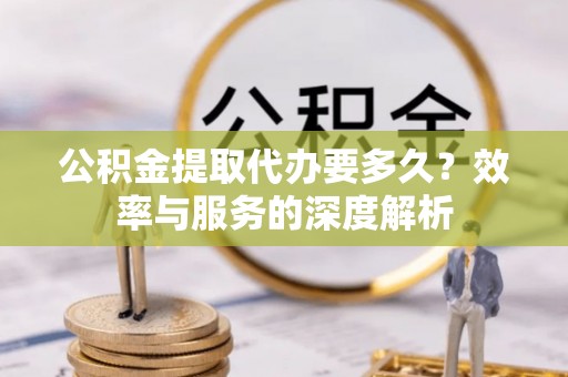 阳山公积金提取代办要多久？效率与服务的深度解析