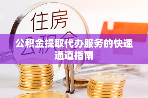 阳山公积金提取代办服务的快速通道指南