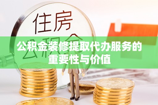 阳山公积金装修提取代办服务的重要性与价值