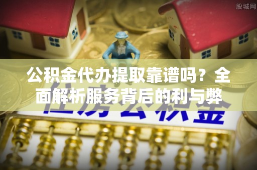 阳山公积金代办提取靠谱吗？全面解析服务背后的利与弊
