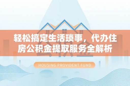 阳山轻松搞定生活琐事，代办住房公积金提取服务全解析