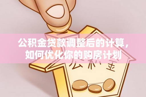 阳山公积金贷款调整后的计算，如何优化你的购房计划