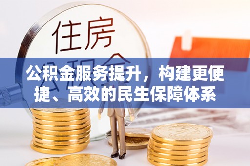 阳山公积金服务提升，构建更便捷、高效的民生保障体系