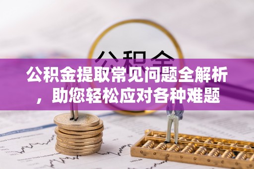 阳山公积金提取常见问题全解析，助您轻松应对各种难题