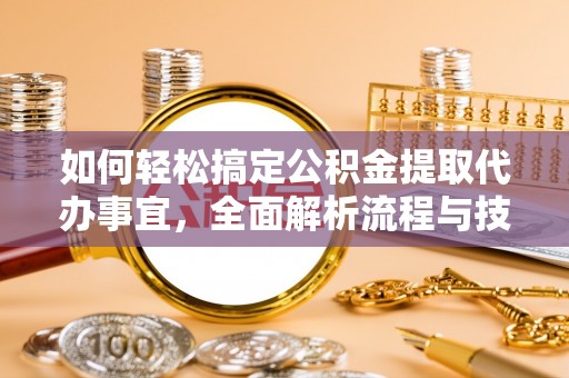 阳山如何轻松搞定公积金提取代办事宜，全面解析流程与技巧