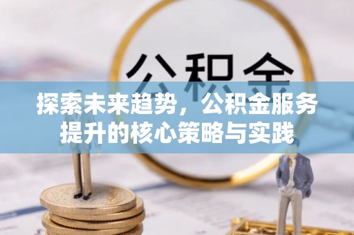 阳山探索未来趋势，公积金服务提升的核心策略与实践