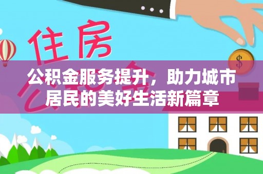 阳山公积金服务提升，助力城市居民的美好生活新篇章