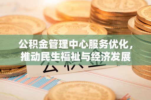 阳山公积金管理中心服务优化，推动民生福祉与经济发展