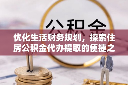 阳山优化生活财务规划，探索住房公积金代办提取的便捷之道