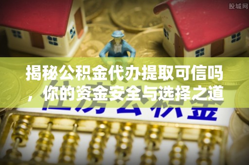 阳山揭秘公积金代办提取可信吗，你的资金安全与选择之道