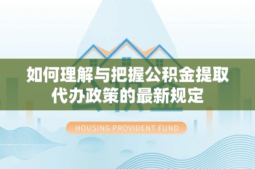 阳山如何理解与把握公积金提取代办政策的最新规定