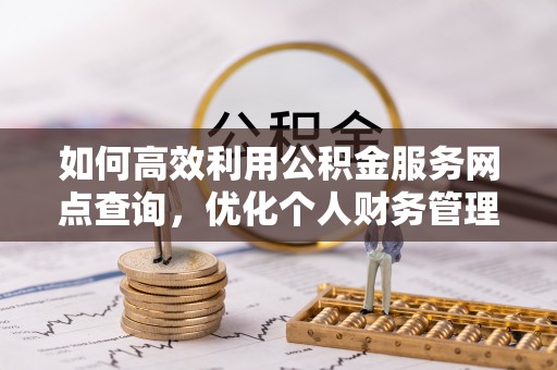 阳山如何高效利用公积金服务网点查询，优化个人财务管理
