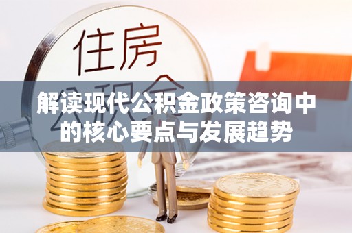 阳山解读现代公积金政策咨询中的核心要点与发展趋势