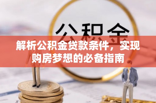 阳山解析公积金贷款条件，实现购房梦想的必备指南