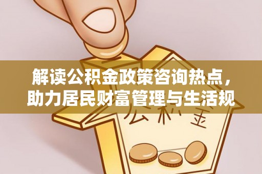 阳山解读公积金政策咨询热点，助力居民财富管理与生活规划
