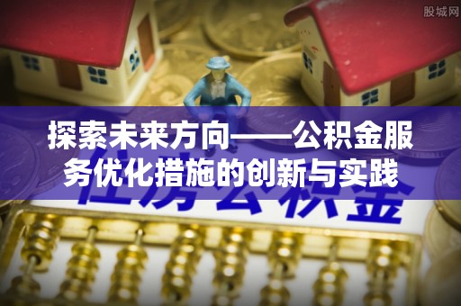 阳山探索未来方向——公积金服务优化措施的创新与实践